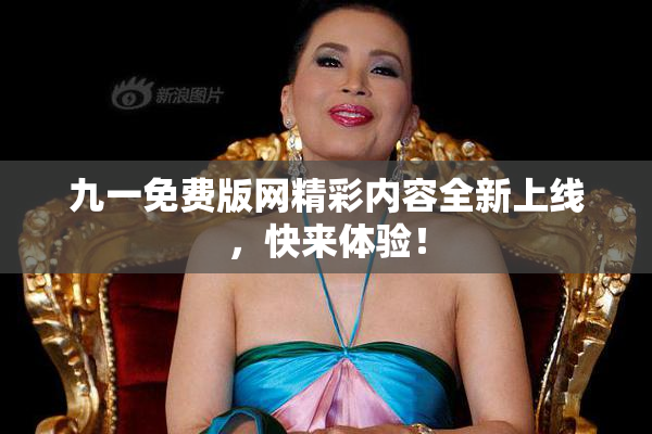 九一免费版网精彩内容全新上线，快来体验！