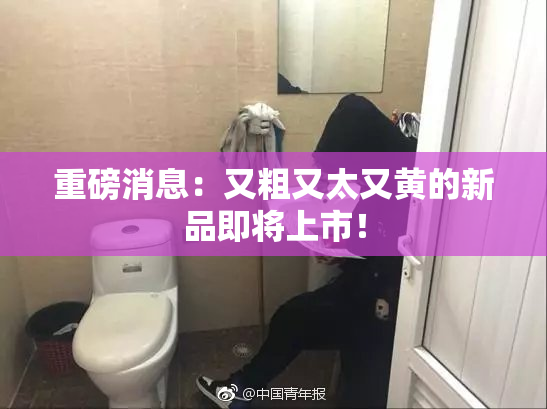 重磅消息：又粗又太又黄的新品即将上市！