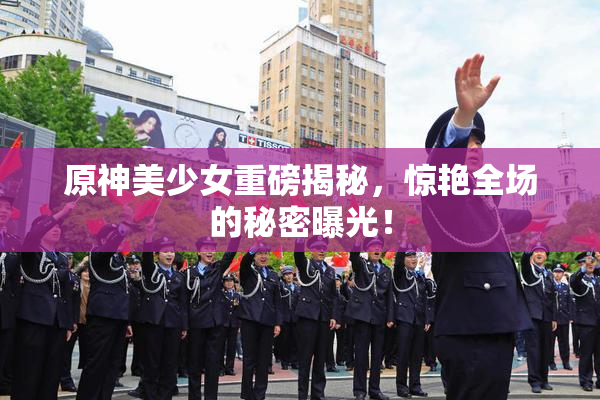原神美少女重磅揭秘，惊艳全场的秘密曝光！