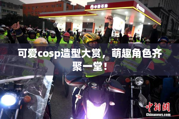 可爱cosp造型大赏，萌趣角色齐聚一堂！