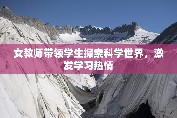 女教师带领学生探索科学世界，激发学习热情
