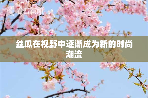 丝瓜在视野中逐渐成为新的时尚潮流