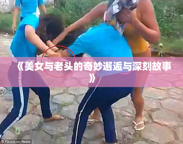 《美女与老头的奇妙邂逅与深刻故事》