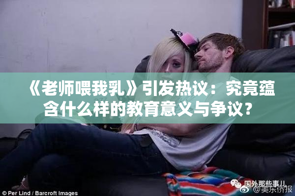 《老师喂我乳》引发热议：究竟蕴含什么样的教育意义与争议？