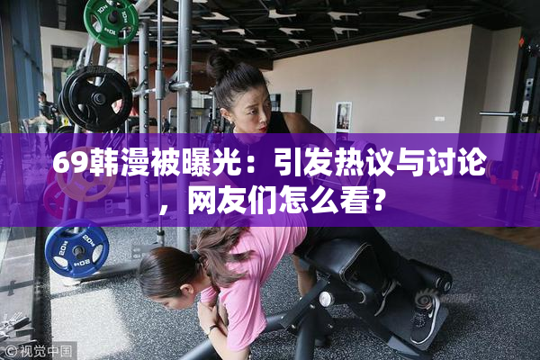 69韩漫被曝光：引发热议与讨论，网友们怎么看？