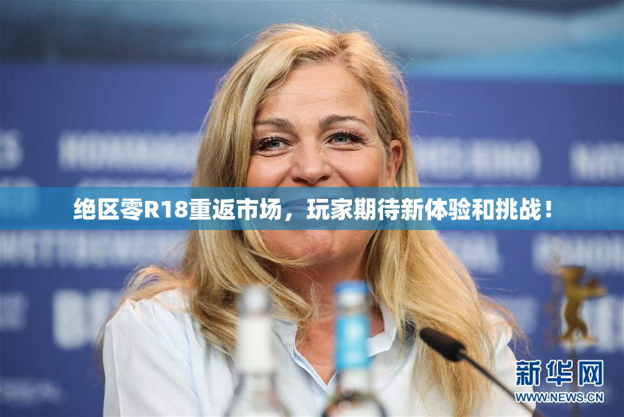 绝区零R18重返市场，玩家期待新体验和挑战！