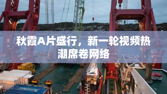 秋霞A片盛行，新一轮视频热潮席卷网络