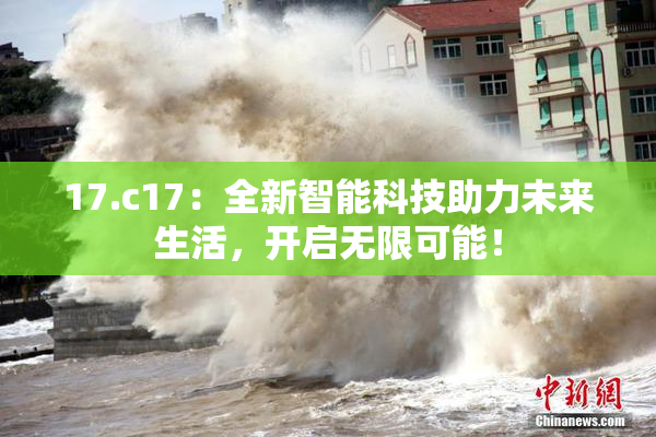 17.c17：全新智能科技助力未来生活，开启无限可能！