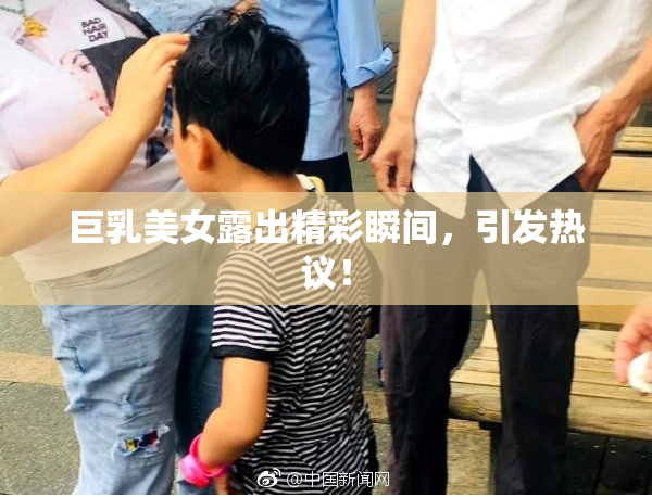巨乳美女露出精彩瞬间，引发热议！