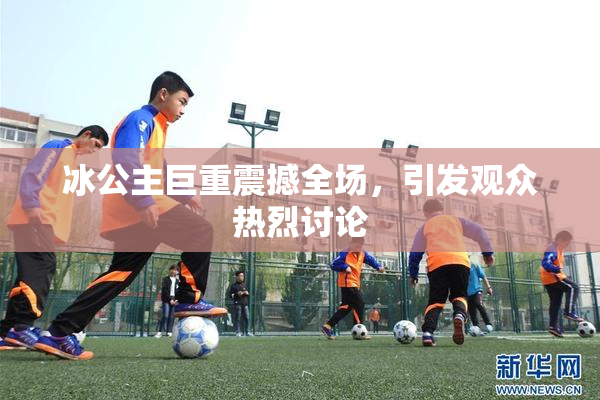 冰公主巨重震撼全场，引发观众热烈讨论