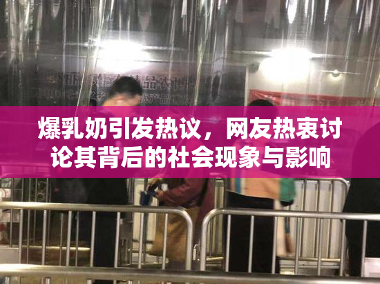 爆乳奶引发热议，网友热衷讨论其背后的社会现象与影响