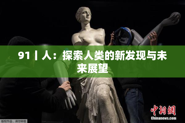 91丨人：探索人类的新发现与未来展望