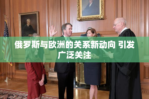 俄罗斯与欧洲的关系新动向 引发广泛关注