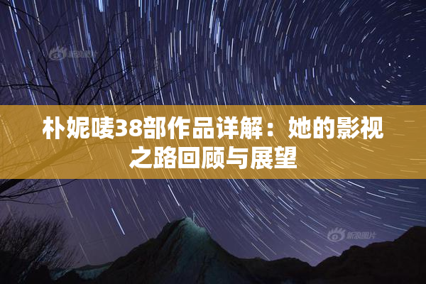 朴妮唛38部作品详解：她的影视之路回顾与展望