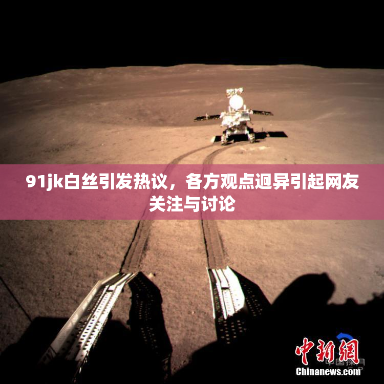 91jk白丝引发热议，各方观点迥异引起网友关注与讨论
