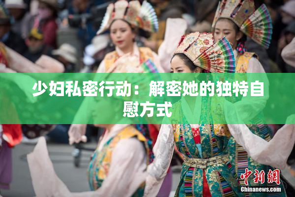 少妇私密行动：解密她的独特自慰方式