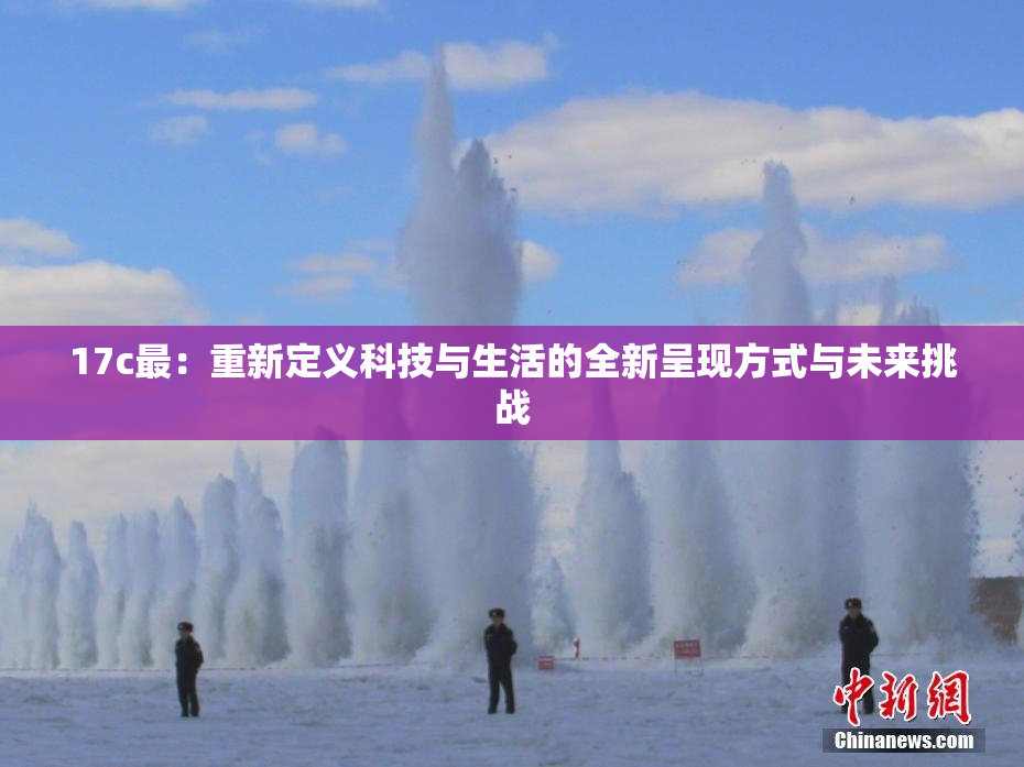 17c最：重新定义科技与生活的全新呈现方式与未来挑战