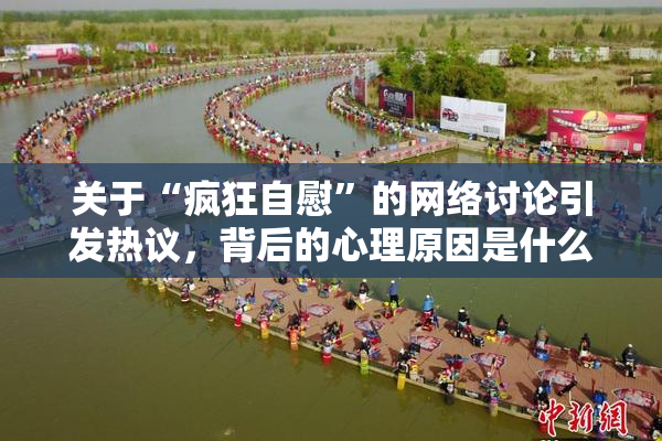 关于“疯狂自慰”的网络讨论引发热议，背后的心理原因是什么？