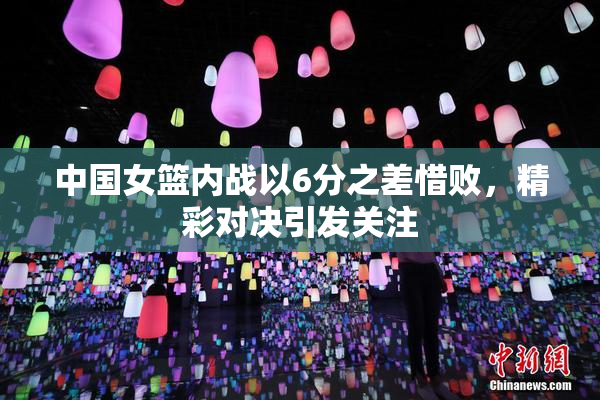 中国女篮内战以6分之差惜败，精彩对决引发关注