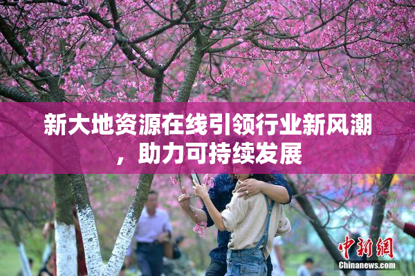 新大地资源在线引领行业新风潮，助力可持续发展