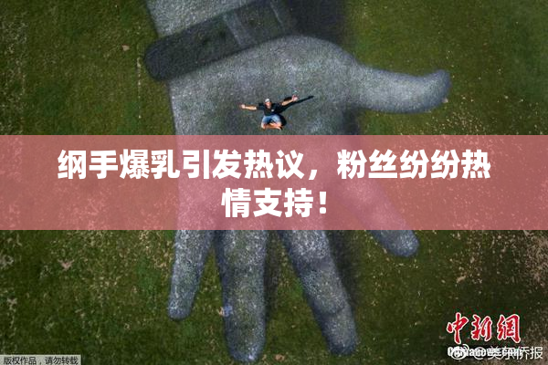 纲手爆乳引发热议，粉丝纷纷热情支持！