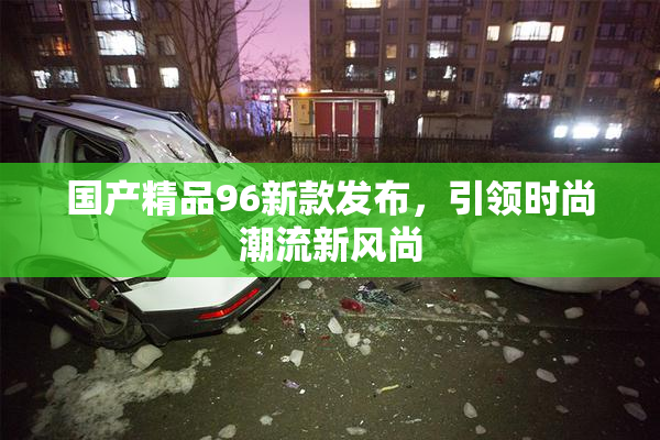 国产精品96新款发布，引领时尚潮流新风尚