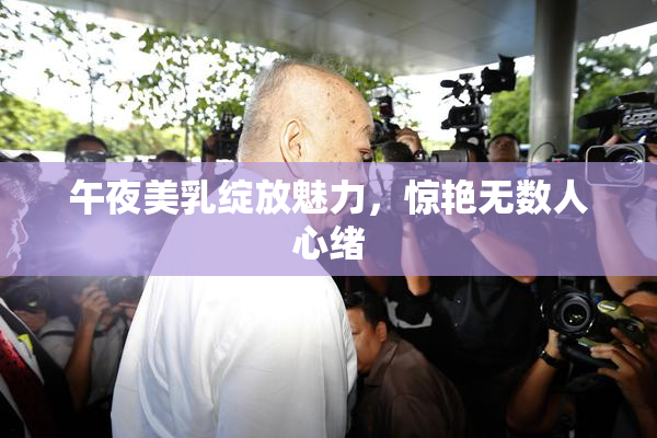 午夜美乳绽放魅力，惊艳无数人心绪