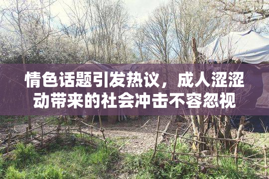 情色话题引发热议，成人涩涩动带来的社会冲击不容忽视