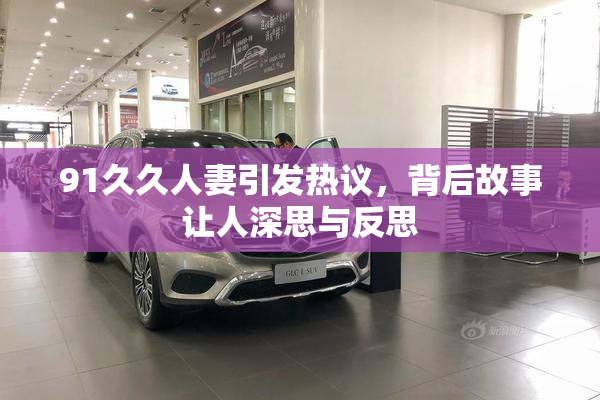 91久久人妻引发热议，背后故事让人深思与反思