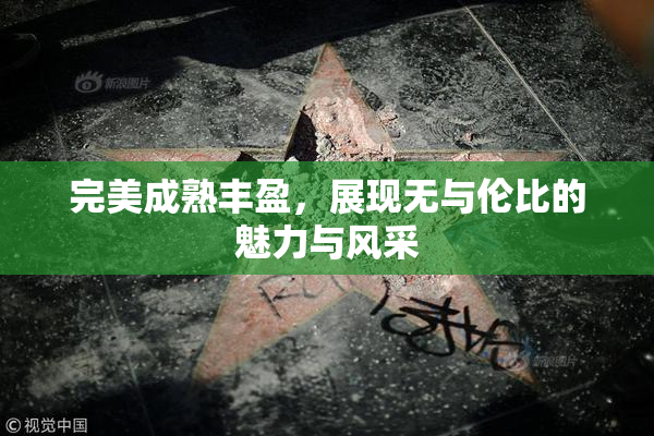完美成熟丰盈，展现无与伦比的魅力与风采