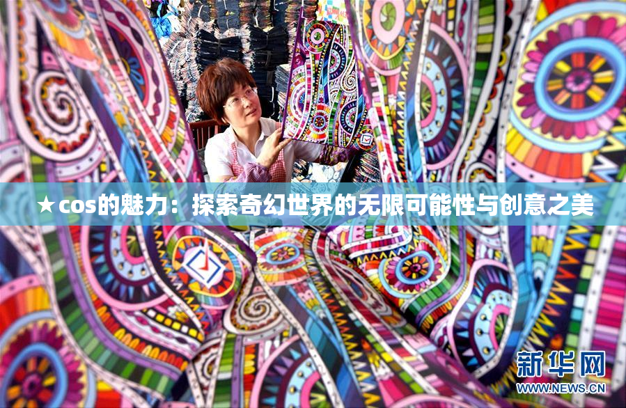 ★cos的魅力：探索奇幻世界的无限可能性与创意之美