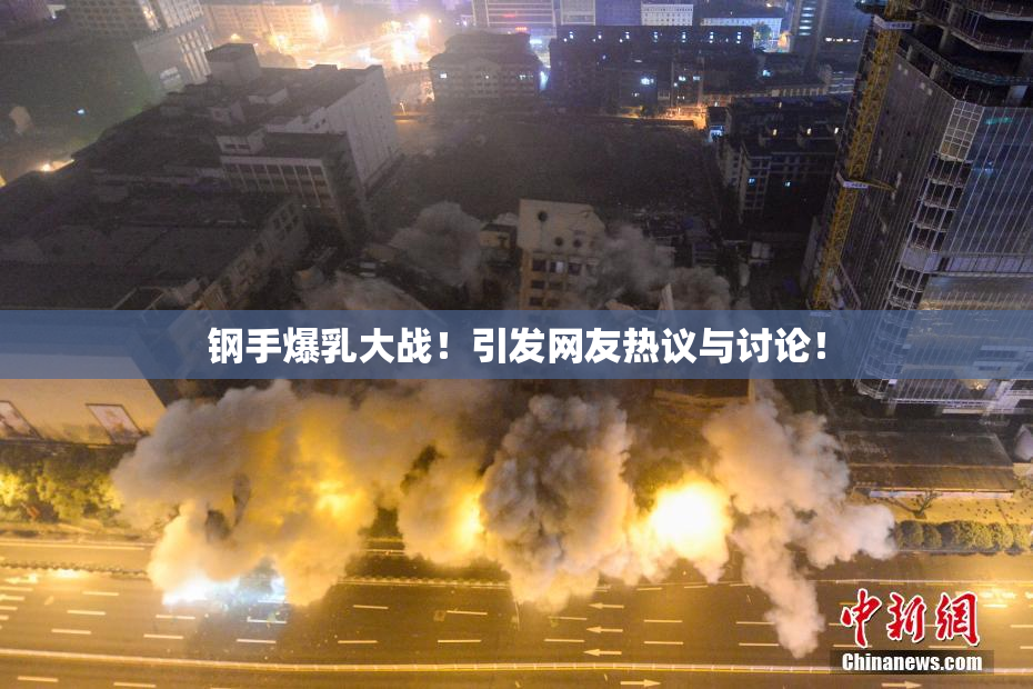 钢手爆乳大战！引发网友热议与讨论！