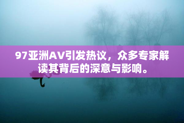 97亚洲AV引发热议，众多专家解读其背后的深意与影响。
