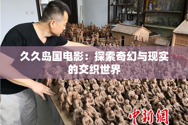 久久岛国电影：探索奇幻与现实的交织世界