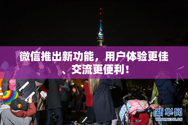 微信推出新功能，用户体验更佳、交流更便利！