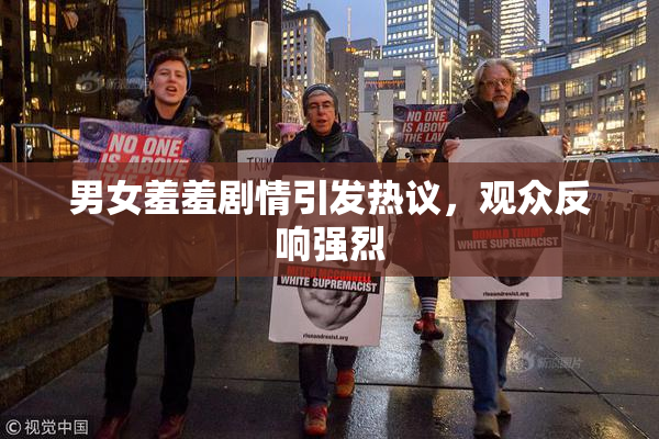 男女羞羞剧情引发热议，观众反响强烈