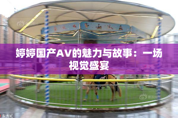 婷婷国产AV的魅力与故事：一场视觉盛宴