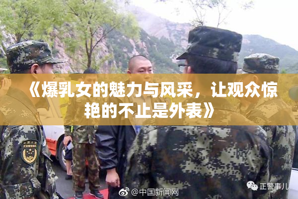 《爆乳女的魅力与风采，让观众惊艳的不止是外表》