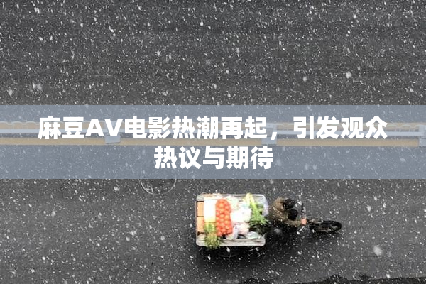 麻豆AV电影热潮再起，引发观众热议与期待