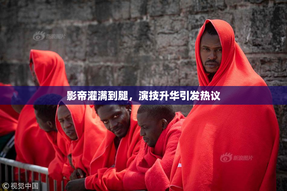 影帝灌满到腿，演技升华引发热议