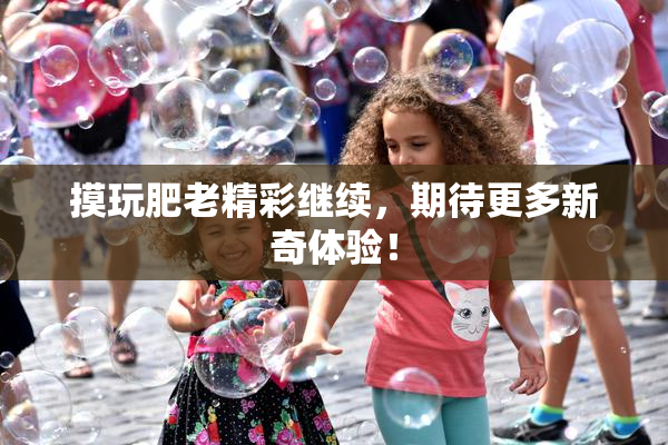 摸玩肥老精彩继续，期待更多新奇体验！