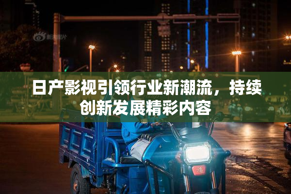 日产影视引领行业新潮流，持续创新发展精彩内容