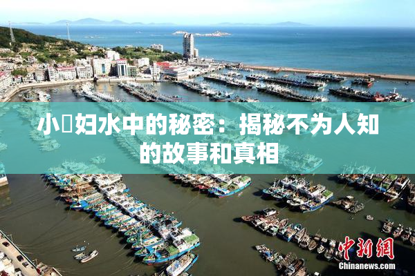 小婬妇水中的秘密：揭秘不为人知的故事和真相