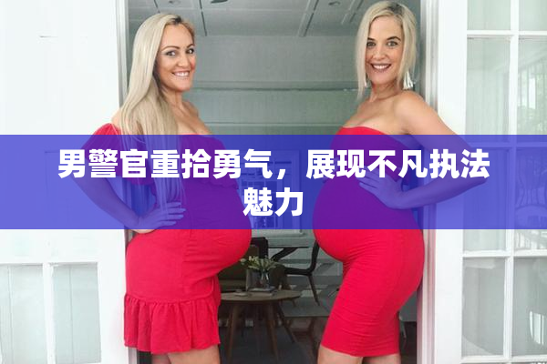 男警官重拾勇气，展现不凡执法魅力