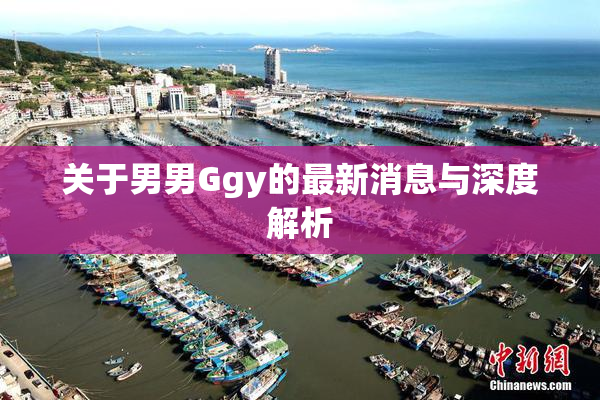 关于男男Ggy的最新消息与深度解析