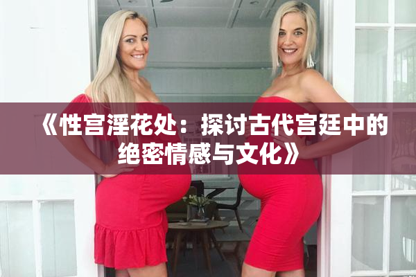 《性宫淫花处：探讨古代宫廷中的绝密情感与文化》