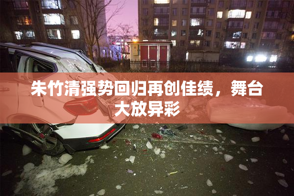 朱竹清强势回归再创佳绩，舞台大放异彩