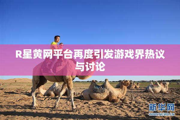 R星黄网平台再度引发游戏界热议与讨论