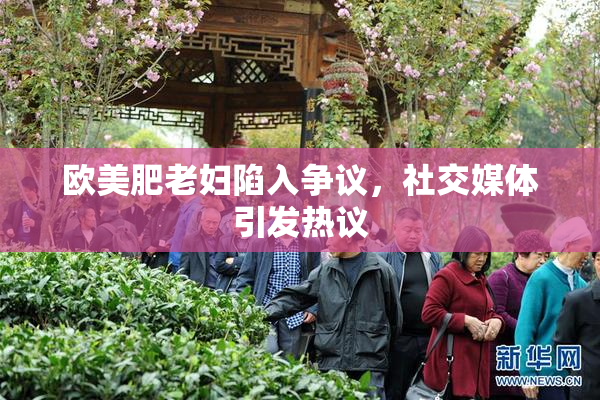 欧美肥老妇陷入争议，社交媒体引发热议