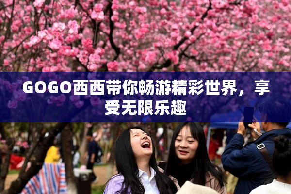 GOGO西西带你畅游精彩世界，享受无限乐趣
